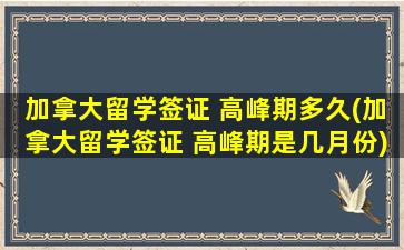 加拿大留学签证 高峰期多久(加拿大留学签证 高峰期是几月份)